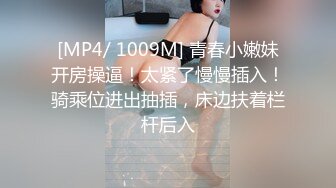 [MP4/ 1009M] 青春小嫩妹开房操逼！太紧了慢慢插入！骑乘位进出抽插，床边扶着栏杆后入