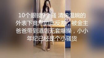 10个眼镜9个骚 清纯温婉的外表下竟然如此反差，被金主爸爸带到酒店无套爆操，小小年纪已经是个小骚货