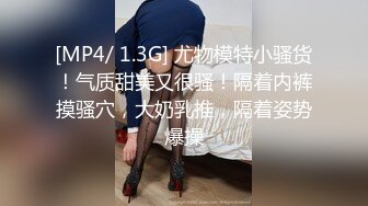 [MP4/ 1.3G] 尤物模特小骚货！气质甜美又很骚！隔着内裤摸骚穴，大奶乳推，隔着姿势爆操