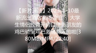 【新片速遞】2023-1-10最新流出酒店高清偷拍❤️大学生情侣放假开房口硬男朋友的鸡巴骑坐鸡巴激情后入啪啪[380MB/MP4/22:40]