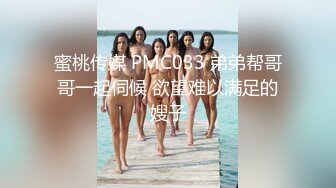 蜜桃传媒 PMC033 弟弟帮哥哥一起伺候 欲望难以满足的嫂子