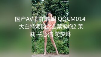 国产AV 扣扣传媒 QQCM014 大白特烦恼之白菜换炮2 茉莉 兰心洁 蒋梦琳