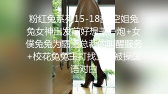 粉红兔系列15-18部 空姐兔兔女神出发前好想干一炮+女僕兔兔为霸道总裁的叫醒服务+校花兔兔主打找上门被操国语对白