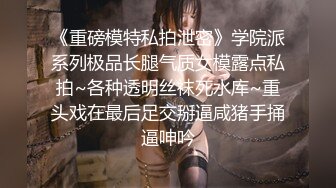 《重磅模特私拍泄密》学院派系列极品长腿气质女模露点私拍~各种透明丝袜死水库~重头戏在最后足交掰逼咸猪手捅逼呻吟