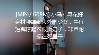 [MP4/ 608M] 小马丶寻花好身材腰细胸大外围少女，牛仔短裤撩起衣服揉奶子，非常耐操往死里干