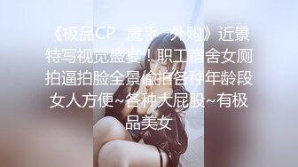 《极品CP✿魔手✿外购》近景特写视觉盛宴！职工宿舍女厕拍逼拍脸全景偸拍各种年龄段女人方便~各种大屁股~有极品美女