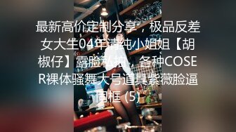 最新高价定制分享，极品反差女大生04年清纯小姐姐【胡椒仔】露脸私拍，各种COSER裸体骚舞大号道具紫薇脸逼同框 (5)