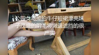 公园女厕偷拍牛仔短裙漂亮妹子茂盛的阴毛将嫩逼遮挡的很严实