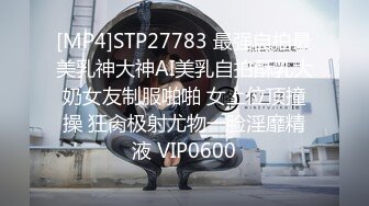 [MP4]STP27783 最强自拍最美乳神大神AI美乳自拍酥乳大奶女友制服啪啪 女上位顶撞操 狂肏极射尤物一脸淫靡精液 VIP0600