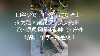 白丝少女，户外车震女骑士~摇晃动大骚屁股，美美的来一炮~嗯嗯啊啊叫浪呻吟~户外野战一个字~就是爽！