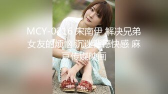 MCY-0216 宋南伊 解决兄弟女友的烦恼 沉迷背德快感 麻豆传媒映画