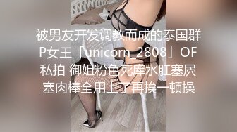 被男友开发调教而成的泰国群P女王「unicorn_2808」OF私拍 御姐粉色死库水肛塞屄塞肉棒全用上了再挨一顿操