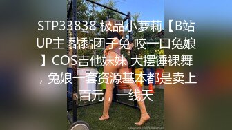 STP33838 极品小萝莉【B站UP主 黏黏团子兔 咬一口兔娘】COS吉他妹妹 大摆锤裸舞，兔娘一套资源基本都是卖上百元，一线天