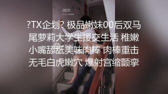 ?TX企划? 极品嫩妹00后双马尾萝莉大学生援交生活 稚嫩小嘴舔舐美味肉棒 肉棒重击无毛白虎嫩穴 爆射宫缩颤挛