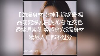 【劲爆身材 女神】锅锅酱 极品窈窕爆乳白虎尤物 足交色诱挑逗索茎 爽感肏穴S级身材 精尽人亡都不过分