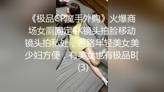 《极品CP魔手外购》火爆商场女厕固定4K镜头拍脸移动镜头拍私处，各路年轻美女美少妇方便，有美女也有极品B[ (3)