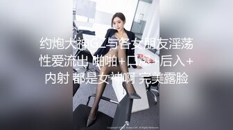 约炮大神GZ与各女朋友淫荡性爱流出 啪啪+口爆+后入+内射 都是女神啊 完美露脸