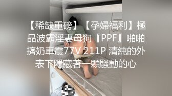 【稀缺重磅】【孕婦福利】極品波霸淫妻母狗『PPF』啪啪擠奶車震77V 211P 清純的外表下隱藏著一顆騷動的心