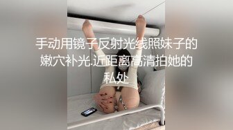 手动用镜子反射光线照妹子的嫩穴补光.近距离高清拍她的私处