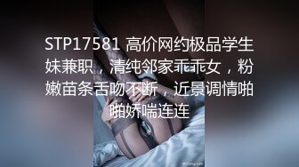 STP17581 高价网约极品学生妹兼职，清纯邻家乖乖女，粉嫩苗条舌吻不断，近景调情啪啪娇喘连连