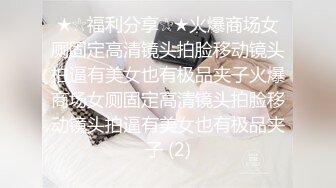 ★☆福利分享☆★火爆商场女厕固定高清镜头拍脸移动镜头拍逼有美女也有极品夹子火爆商场女厕固定高清镜头拍脸移动镜头拍逼有美女也有极品夹子 (2)