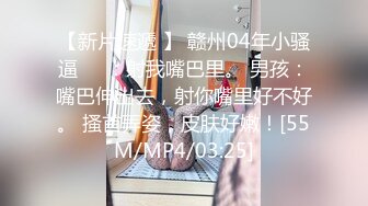 【新片速遞 】 赣州04年小骚逼❤️：射我嘴巴里。 男孩：嘴巴伸出去，射你嘴里好不好。 搔首弄姿，皮肤好嫩！[55M/MP4/03:25]