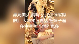 漂亮美女 爽吗 给我点纸擦擦眼泪 大哥操逼真猛 把妹子逼多快捅烂了 射的也多