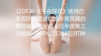 [2DF2] 《午夜探花》铁鸡巴老哥昨晚重金约炮非常风骚的模特身材美女洗澡后半夜第三次啪啪 -[MP4/113MB][BT种子]