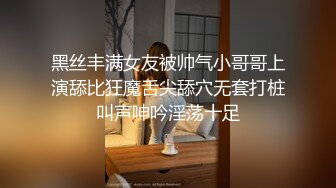 黑丝丰满女友被帅气小哥哥上演舔比狂魔舌尖舔穴无套打桩叫声呻吟淫荡十足