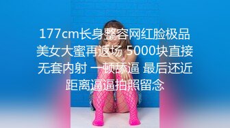 177cm长身整容网红脸极品美女大蜜再返场 5000块直接无套内射 一顿舔逼 最后还近距离逼逼拍照留念