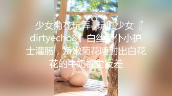 ✿少女菊花玩弄✿玩肛少女『dirtyecho8』白丝女仆小护士灌肠，娇嫩菊花喷射出白花花的牛奶视觉反差