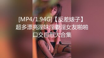 [MP4/1.94G]【反差婊子】超多漂亮淫妹淫妻淫女友啪啪口交自慰大合集