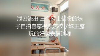 泄密流出 三个网上借贷的妹子自拍自慰视频艺校学妹王露玩的好嗨表情销魂