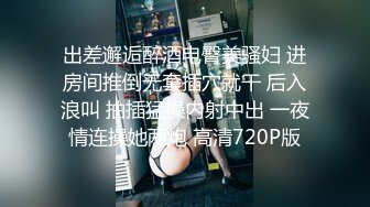 出差邂逅醉酒电臀美骚妇 进房间推倒无套插穴就干 后入浪叫 抽插猛操内射中出 一夜情连操她两炮 高清720P版