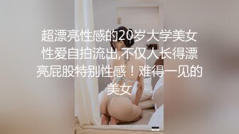 超漂亮性感的20岁大学美女性爱自拍流出,不仅人长得漂亮屁股特别性感！难得一见的美女