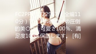 FC2PPV 3122967 （全編110分）アイドル顔負けの圧倒的美〇女、可愛さ100％、満足度100％保証します。 [有]