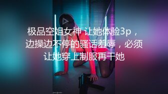 极品空姐女神 让她体验3p，边操边不停的骚话羞辱，必须让她穿上制服再干她