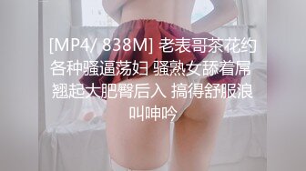 [MP4/ 838M] 老表哥茶花约各种骚逼荡妇 骚熟女舔着屌 翘起大肥臀后入 搞得舒服浪叫呻吟