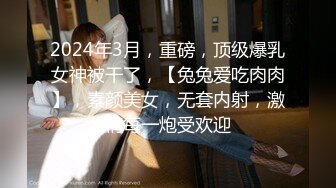 2024年3月，重磅，顶级爆乳女神被干了，【兔兔爱吃肉肉】，素颜美女，无套内射，激情每一炮受欢迎