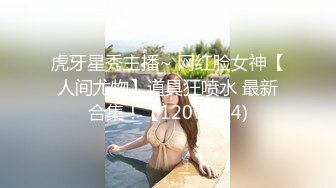 虎牙星秀主播~ 网红脸女神【人间尤物】道具狂喷水 最新合集！【120v】 (4)