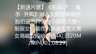 【新速片遞】《极品CP☀️魔手☛外购》潜入女厕赤裸裸拍脸拍逼各种美女小姐姐方便~制服女的蕾丝内简直太惹火美女高崛屁股给你拍4K[3320M/MP4/01:08:27]