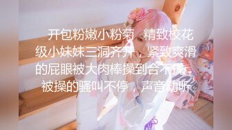 ✿开包粉嫩小粉菊✿精致校花级小妹妹三洞齐开，紧致爽滑的屁眼被大肉棒操到合不拢，被操的骚叫不停，声音动听