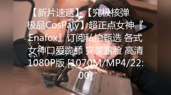 【新片速遞】【究极核弹❤️极品CosPaly】超正点女神『Enafox』订阅私拍甄选 各式女神口爱跪舔 完美露脸 高清1080P版 [1070M/MP4/22:00]