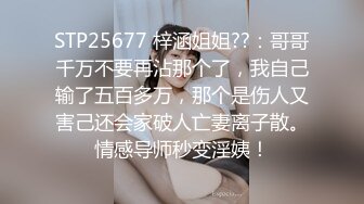 STP25677 梓涵姐姐??：哥哥千万不要再沾那个了，我自己输了五百多万，那个是伤人又害己还会家破人亡妻离子散。情感导师秒变淫姨！