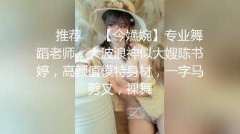 ❣️推荐❣️【今嬿婉】专业舞蹈老师，大波浪神似大嫂陈书婷，高颜值模特身材，一字马劈叉，裸舞