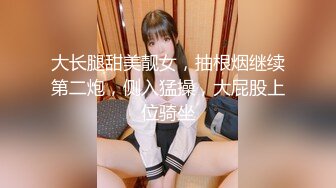 大长腿甜美靓女，抽根烟继续第二炮，侧入猛操，大屁股上位骑坐