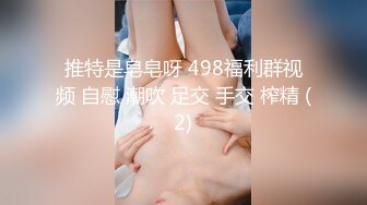 推特是皂皂呀 498福利群视频 自慰 潮吹 足交 手交 榨精 (2)