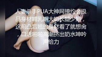 人妻杀手PUA大神网撩约会极品身材哺乳期大奶长腿少妇，这前凸后翘的身材看了就想肏，口活啪啪高潮挤出奶水呻吟声给力