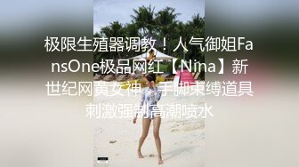 极限生殖器调教！人气御姐FansOne极品网红【Nina】新世纪网黄女神，手脚束缚道具刺激强制高潮喷水