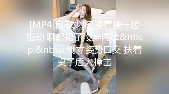 [MP4]良家少妇 搂着腰一起扭动 聊起裙子没穿内裤&nbsp;&nbsp;倒立姿势口交 扶着桌子后入撞击